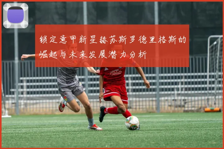 锁定意甲新星赫苏斯罗德里格斯的崛起与未来发展潜力分析