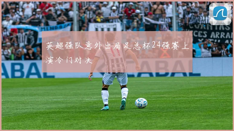 英超强队意外出局足总杯24强赛上演冷门对决
