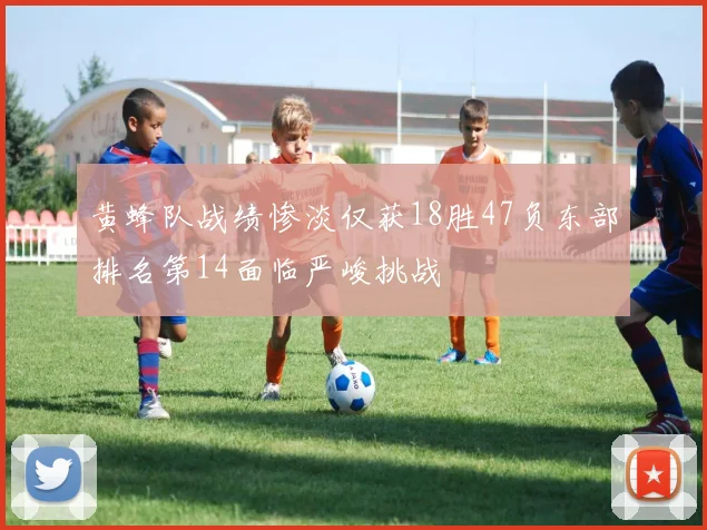 黄蜂队战绩惨淡仅获18胜47负东部排名第14面临严峻挑战