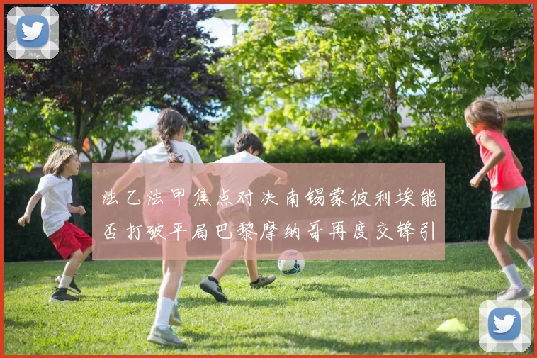 法乙法甲焦点对决南锡蒙彼利埃能否打破平局巴黎摩纳哥再度交锋引人关注