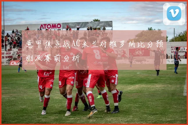 意甲焦点战AC米兰对维罗纳比分预测及赛前分析