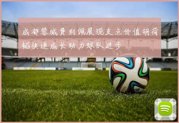 成都蓉城费利佩展现支点价值胡荷韬快速成长助力球队进步