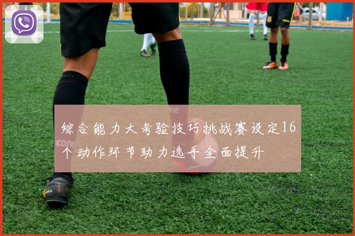 综合能力大考验技巧挑战赛设定16个动作环节助力选手全面提升