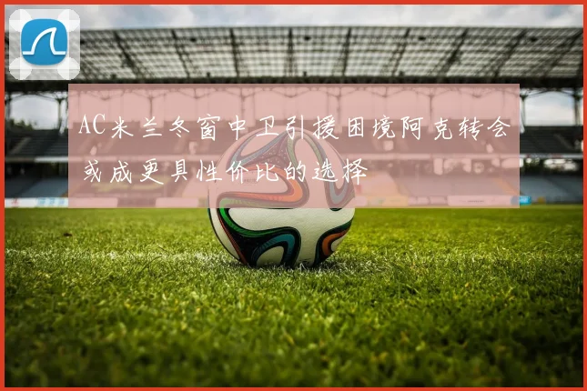 AC米兰冬窗中卫引援困境阿克转会或成更具性价比的选择
