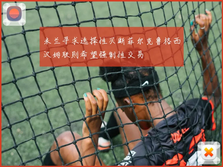 米兰寻求选择性买断菲尔克鲁格西汉姆联则希望强制性交易