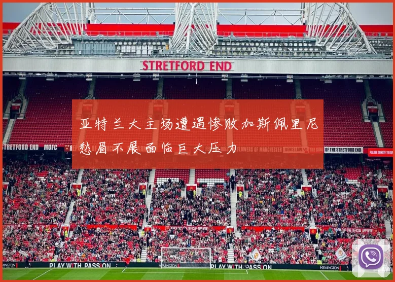 亚特兰大主场遭遇惨败加斯佩里尼愁眉不展面临巨大压力