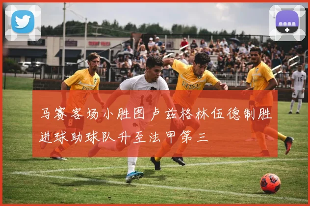 马赛客场小胜图卢兹格林伍德制胜进球助球队升至法甲第三