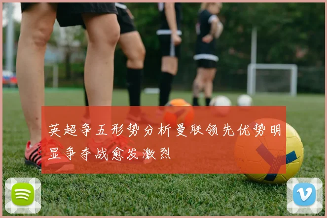 英超争五形势分析曼联领先优势明显争夺战愈发激烈