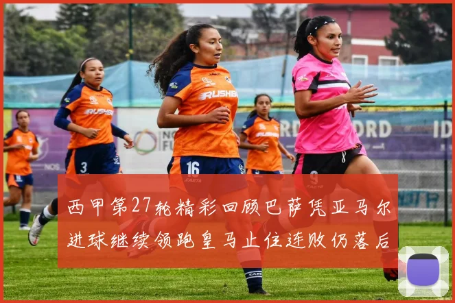 西甲第27轮精彩回顾巴萨凭亚马尔进球继续领跑皇马止住连败仍落后四分